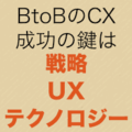 BtoBに大切な三位一体のCX「戦略・UX・テクノロジー」