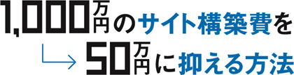 1,000万円のサイト構築費を50万円に抑える方法