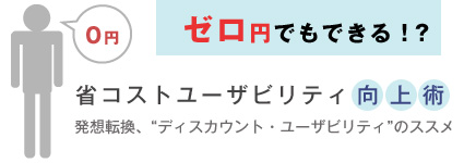 ゼロ円でもできる!? 省コストユーザビリティ向上術 ～ディスカウント・ユーザビリティ入門 発想転換、“ディスカウント・ユーザビリティ”のススメ