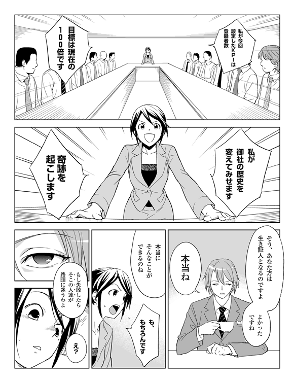 三立「私が今回設定したKPIは登録者数、目標は現在の100倍です」
三立「私が御社の歴史を変えてみせます。奇跡を起こします」
三立「そう、あなた方は生き証人となるのですよ。よかったですね」
板井「本当ね、本当にそんなことができるのね」
三立「も、もちろんです」
板井「もし失敗したら、そこの人達が路頭に迷うわよ」
三立「え？」