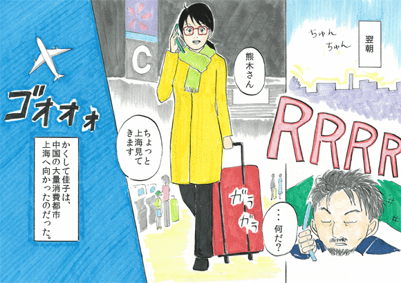 翌朝
・・・何だ？
熊木さん
ちょっと上海見てきます
かくして佳子は、中国の大量消費都市上海へ向かったのだった。
