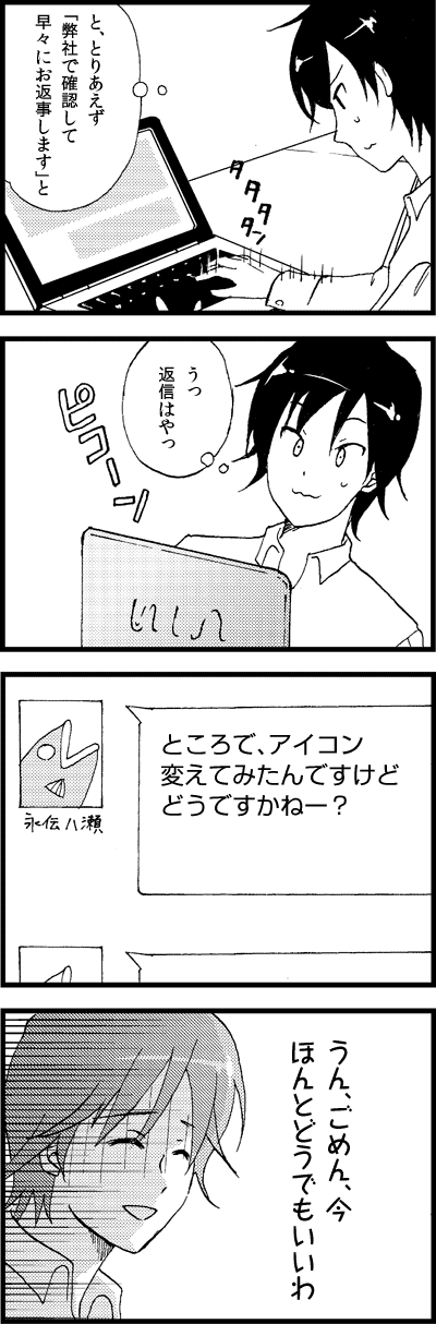 と、とりあえず
「弊社で確認して
早々にお返事します」と
うっ
返信はやっ
ところで、アイコン
変えてみたんですけど
どうですかねー？
うん、ごめん、今
ほんとどうでもいいわ