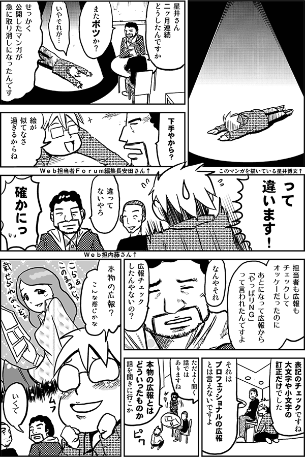 星井さん、二ヶ月連続どうしたんですか？
またボツか？
いやそれが、せっかく公開したマンガが急に取り消しになったんです。
下手やから？
絵が似てなさ過ぎるからね、って違います！
違ってないやろ。
確かにっ。
担当者も広報もチェックしてオッケーだったのに、あとになって広報から「やっぱりNG」って言われたんですよ。
なんやそれ、広報チェックしたんやないの？
表記のチェックですね。大文字や小文字の訂正だけでした。
それはプロフェッショナルの広報とは言えないですよ。
ただよく聞く話ではありますね。
本物の広報とはどういったものか、話を聞きに行こか。
本物の広報？こんな感じかな？
いくで。