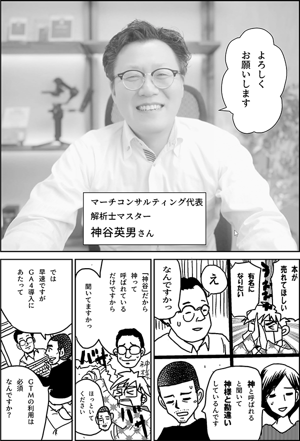 よろしく お願いします マーチコンサルティング代表 解析士マスター 神谷英男さん 本が 売れてほしい 有名に なりたい え なんですかっ 神と呼ばれる と聞いて 神様と勘違い しているんです 「神谷」だから 神って 呼ばれている だけですから 聞いてますかっ ほっといて ください では 早速ですが ＧＡ４導入に あたって ＧＴＭの利用は 必須 なんですか？ 