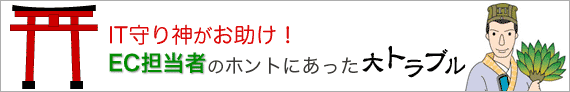 IT守り神がお助け！EC担当者の本当にあった大トラブル