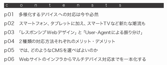 多様化するデバイスへの対応は今や必然／スマートフォン、タブレットに加え、スマートTVなど新たな潮流も／「レスポンシブWebデザイン」と「User-Agentによる振り分け」／2種類の対応方法それぞれのメリット・デメリット／では、どのようなCMSを選べばいいのか／Webサイトのインフラからマルチデバイス対応までを一本化する