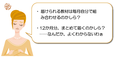 届けられる教材は毎月自分で組み合わせるのかしら？　12か月分、まとめて届くのかしら？　なんだかよくわからないわぁ