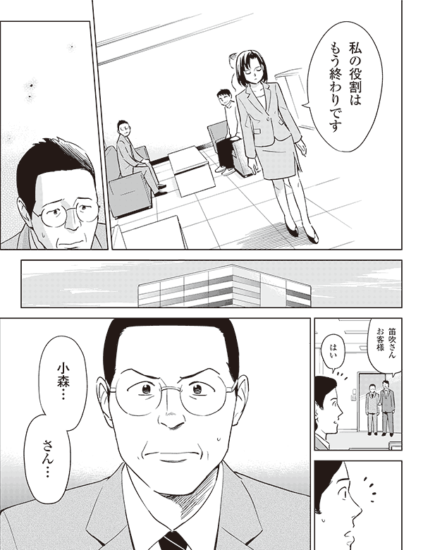 私の役割は
もう終わりです

笛吹さん
お客様

はい

小森…
さん…