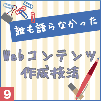 誰も語らなかったWebコンテンツ作成技法vol.9