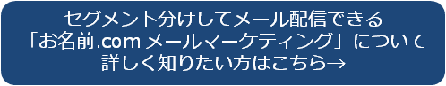 セグメント分けしてメール配信できる「お名前.com メールマーケティング」について詳しく知りたい方はこちら