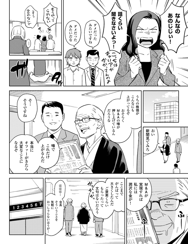 会長そういうことを気軽におっしゃらないほうが…本当にオファーがきたら大変なことになるぞ噂でこれだけ上がるんだ…Ｍ＆Ａが実現すれば私には潤沢な金が！ここまでがんばって大きくしたんだご褒美くらいもらったって文句はないだろうそ…そうですねははは…なんなのあのじじぃ！
話くらい聞きなさいよっ！ダメだったみたいですねダメだったみたいだなおい新聞見てみろうちの株価がこんなにも上がってるぞおそらくＭ＆Ａの噂が押し上げているんだろうな