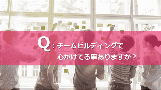 2つ目のお題は「チームビルディングで心がけてる事ありますか？」