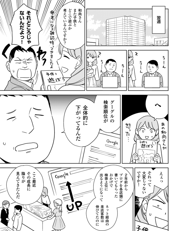 翌週和尚さんまた子供とどこで遊ぶか考えているんですか？それどころじゃないんだよっ！へグーグルの検索順位が全体的に下がってるんだえぇっそれって大変じゃないですか！2年前からブログを各店舗に書いてもらったおかげで検索上位に出るようになってネット経由の来店客数は伸びてたのにここ最近その成長に陰りが見えてきたんだ