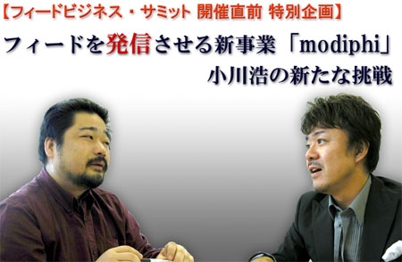 ［フィードビジネス・サミット開催直前　特別対談］　フィードを“発信”させる新事業「modiphi」　小川浩の新たな挑戦