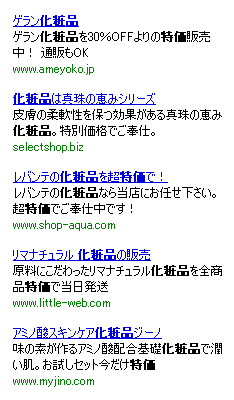 図2：競合他社との差別化を意識したタイトル＆説明文（「化粧品　特価」で検索した結果） 価格系の訴求ポイントは具体的な数字を使うことによりアピールを強化できる反面、広告間での比較も簡単になるため注意が必要だ。スピード系や品揃え系などの別系統の訴求ポイントも掲載して、差別化を計るべきだ。各社が文言に工夫をこらしているのがよくわかる。