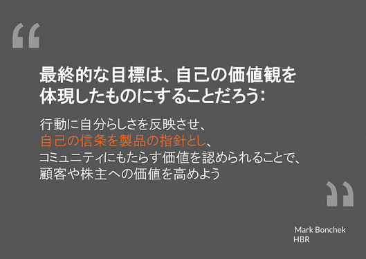 最終的な目標は、自己の価値観を体現したものにすることだろう：
行動に自分らしさを反映させ、自己の信条を製品の指針とし、コミュニティにもたらす価値を認められることで、顧客や株主への価値を高めよう