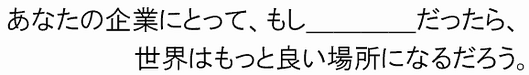 あなたの企業にとって、もし＿＿＿＿だったら、世界はもっと良い場所になるだろう。