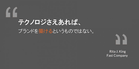 テクノロジさえあれば、
ブランドを築けるというものではない。
リタ・J・キング氏
ファスト・カンパニー