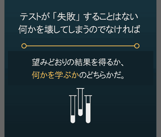 テストが「失敗」することはない
何かを壊してしまうのでなければ。
望みどおりの結果を得るか、
何かを学ぶかのどちらかだ。
